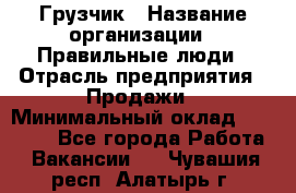 Грузчик › Название организации ­ Правильные люди › Отрасль предприятия ­ Продажи › Минимальный оклад ­ 30 000 - Все города Работа » Вакансии   . Чувашия респ.,Алатырь г.